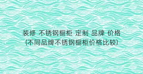 装修 不锈钢橱柜 定制 品牌 价格(不同品牌不锈钢橱柜价格比较)